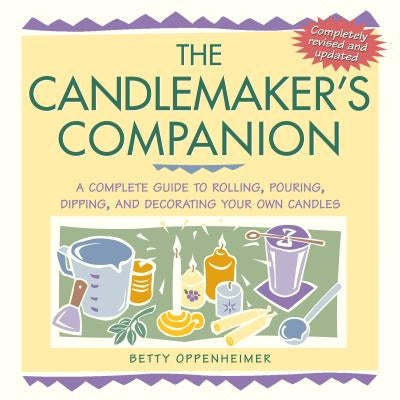 The Candlemaker's Companion: A Complete Guide to Rolling, Pouring, Dipping, and Decorating Your Own Candles by Oppenheimer, Betty