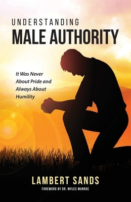 Understanding Male Authority: It Was Never About Pride And Always About Humility by Sands, Lambert L.