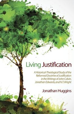 Living Justification: A Historical-Theological Study of the Reformed Doctrine of Justification in the Writings of John Calvin, Jonathan Edwa by Huggins, Jonathan R.