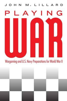 Playing War: Wargaming and U.S. Navy Preparations for World War II by Lillard, John M.