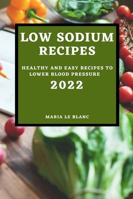 Low Sodium Recipes 2022: Healthy and Easy Recipes to Lower Blood Pressure by Le Blanc, Marie