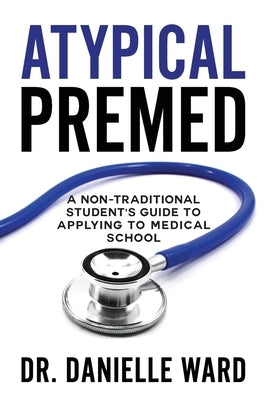 Atypical Premed: A Non-Traditional Student's Guide to Applying to Medical School by Ward, Danielle