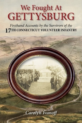 We Fought at Gettysburg: Firsthand Accounts by the Survivors of the 17th Connecticut Volunteer Infantry by Ivanoff, Carolyn