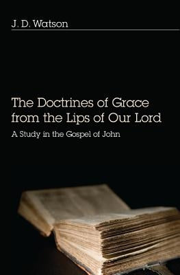 Doctrines of Grace from the Lips of Our Lord: A Study in the Gospel of John by Watson, J. D.