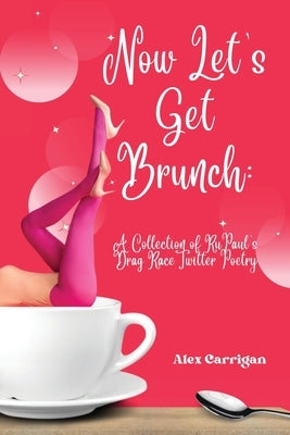 Now Let's Get Brunch: A Collection of RuPaul's Drag Race Twitter Poetry by Carrigan, Alex