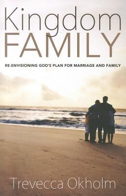 Kingdom Family: Re-Envisioning God's Plan for Marriage and Family by Okholm, Trevecca