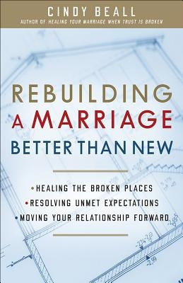Rebuilding a Marriage Better Than New: *healing the Broken Places *resolving Unmet Expectations *moving Your Relationship Forward by Beall, Cindy