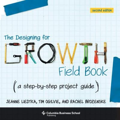 The Designing for Growth Field Book: A Step-By-Step Project Guide by Liedtka, Jeanne