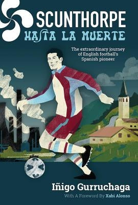 Scunthorpe Hasta La Muerte: The Extraordinary Journey of English Footballâ(tm)S Spanish Pioneer by Gurrachaga, Iñigo