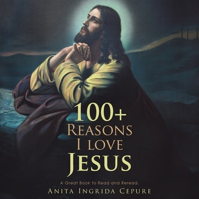 100+ Reasons I Love Jesus: A Great Book to Read and Reread. by Cepure, Anita Ingrida