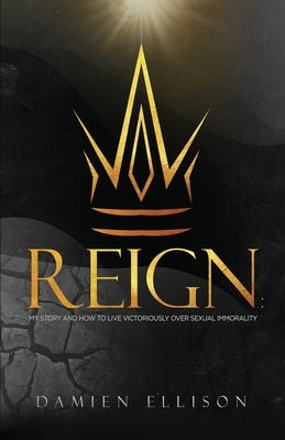 Reign: My Story and How to Live Victoriously Over Sexual Immorality by Ellison, Damien