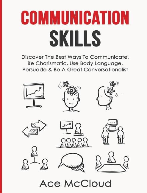 Communication Skills: Discover The Best Ways To Communicate, Be Charismatic, Use Body Language, Persuade & Be A Great Conversationalist by McCloud, Ace