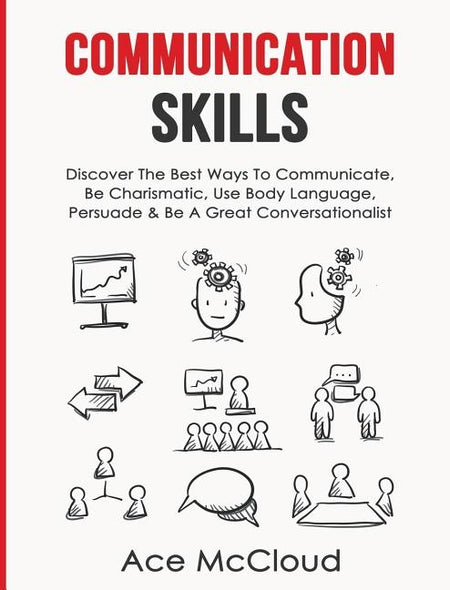 Communication Skills: Discover The Best Ways To Communicate, Be Charismatic, Use Body Language, Persuade & Be A Great Conversationalist by McCloud, Ace