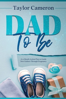 Dad To Be: A 12 Month Action Plan to Guide New Fathers Through Pregnancy by Cameron, Taylor