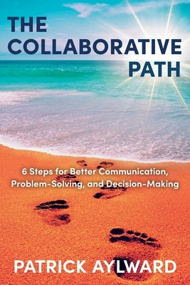 The Collaborative Path: 6 Steps for Better Communication, Problem-Solving, and Decision-Making by Aylward, Patrick