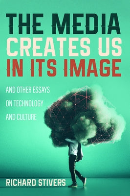 The Media Creates Us in Its Image and Other Essays on Technology and Culture by Stivers, Richard