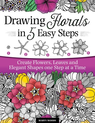 Drawing Florals in 5 Easy Steps: Create Flowers, Leaves, and Elegant Shapes One Step at a Time by Woods, Marty