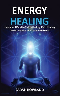Energy Healing: Heal Your Body and Increase Energy with Reiki Healing, Guided Imagery, Chakra Balancing, and Chakra Healing by Rowland, Sarah