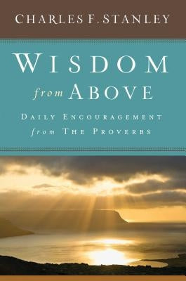 Wisdom from Above: Daily Encouragement from the Proverbs by Stanley, Charles F.