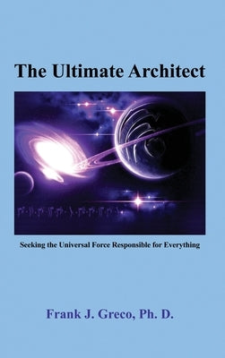 The Ultimate Architect: Seeking the Universal Force Responsible for Everything by Greco, Frank J.