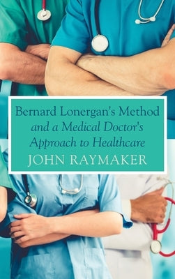 Bernard Lonergan's Method and a Medical Doctor's Approach to Healthcare by Raymaker, John
