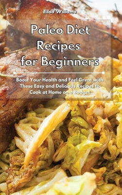 Paleo Diet Recipes for Beginners: Boost Your Health and Feel Great with These Easy and Delicious Recipes to Cook at Home on a Budget by Williams, Elisa