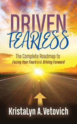 Driven Fearless: The Complete Roadmap to Facing Your Fears and Driving Forward by Vetovich, Kristalyn A.