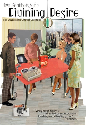 Divining Desire: Focus Groups and the Culture of Consultation by Featherstone, Liza