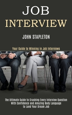Job Interview: The Ultimate Guide to Crushing Every Interview Question With Confidence and Amazing Body Language to Land Your Dream J by Stapleton, John