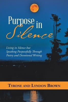 Purpose in Silence: Living in Silence but Speaking Purposefully Through Poetry and Devotional Writing by Brown, Tyrone