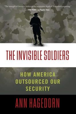 Invisible Soldiers: How America Outsourced Our Security by Hagedorn, Ann