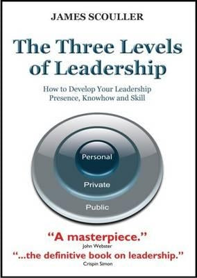 The Three Levels of Leadership: How to Develop Your Leadership Presence, Knowhow and Skill by Scouller, James