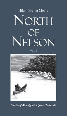 North of Nelson: Stories of Michigan's Upper Peninsula - Volume 1 by Moore, Hilton Everett