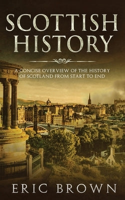 Scottish History: A Concise Overview of the History of Scotland From Start to End by Brown, Eric