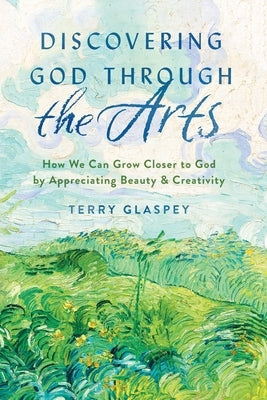 Discovering God Through the Arts: How Every Christians Can Grow Closer to God by Appreciating Beauty & Creativity by Glaspey, Terry