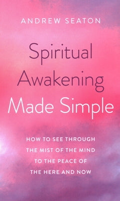 Spiritual Awakening Made Simple: How to See Through the Mist of the Mind to the Peace of the Here and Now by Seaton, Andrew