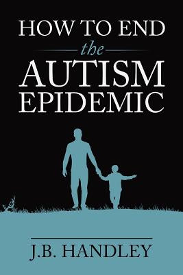 How to End the Autism Epidemic by Handley, J. B.