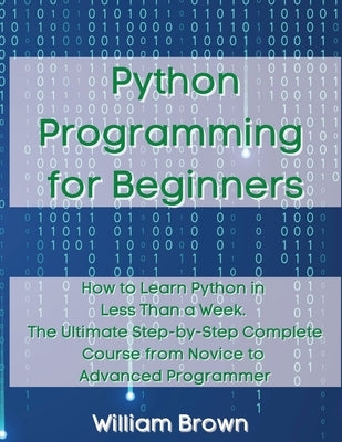 Python Programming for Beginners: How to Learn Python in Less Than a Week. The Ultimate Step-by-Step Complete Course from Novice to Advanced Programme by Brown, William