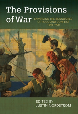 The Provisions of War: Expanding the Boundaries of Food and Conflict, 1840-1990 by Nordstrom, Justin