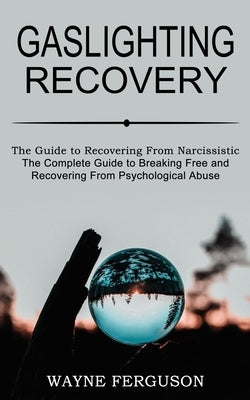 Gaslighting Recovery: The Complete Guide to Breaking Free and Recovering From Psychological Abuse (The Guide to Recovering From Narcissistic by Ferguson, Wayne