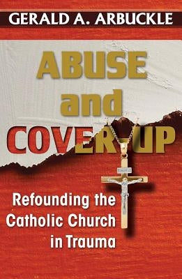 Abuse and Cover-Up: Refounding the Catholic Church in Trauma by Arbuckle, Gerald a.