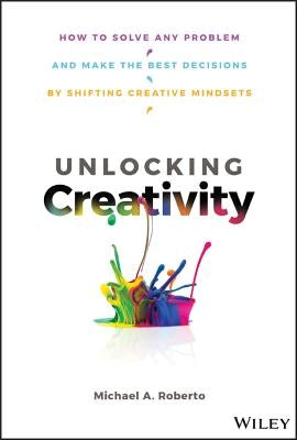 Unlocking Creativity: How to Solve Any Problem and Make the Best Decisions by Shifting Creative Mindsets by Roberto, Michael A.