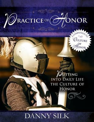 The Practice of Honor: Putting Into Daily Life the Culture of Honor by Silk, Danny