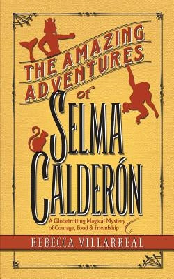 The Amazing Adventures of Selma Calderon: A Globetrotting Magical Mystery of Courage, Food & Friendship by Villarreal, Rebecca