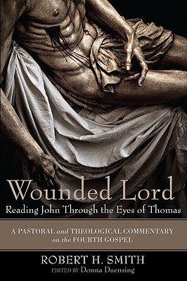 Wounded Lord: Reading John Through the Eyes of Thomas: A Pastoral and Theological Commentary on the Fourth Gospel by Smith, Robert H.