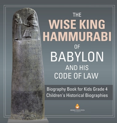 The Wise King Hammurabi of Babylon and His Code of Law - Biography Book for Kids Grade 4 - Children's Historical Biographies by Dissected Lives