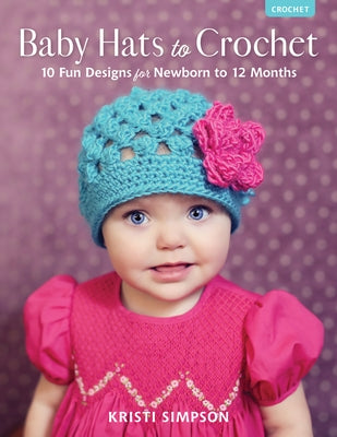 Baby Hats to Crochet: 10 Fun Designs for Newborn to 12 Months by Simpson, Kristi