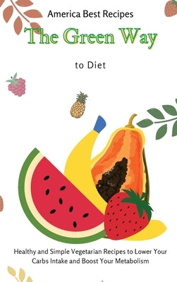 The Green Way to Diet: Healthy and Simple Vegetarian Recipes to Lower Your Carbs Intake and Boost Your Metabolism by America Best Recipes
