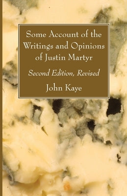 Some Account of the Writings and Opinions of Justin Martyr; Second Edition, Revised by Kaye, John
