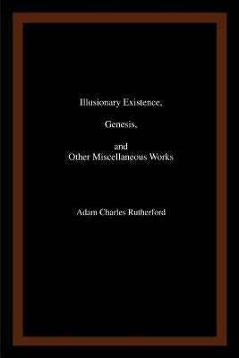 Illusionary Existence, Genesis, and Other Miscellaneous Works by Rutherford, Adam Charles